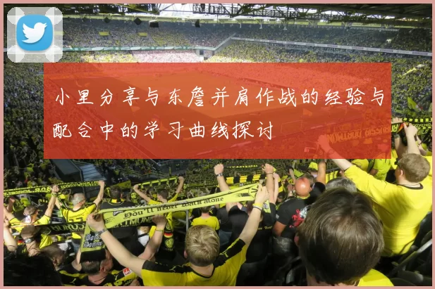 小里分享与东詹并肩作战的经验与配合中的学习曲线探讨