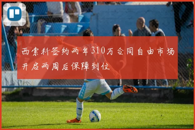 西索科签约两年310万合同自由市场开启两周后保障到位