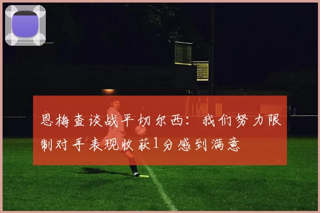 恩梅查谈战平切尔西：我们努力限制对手表现收获1分感到满意