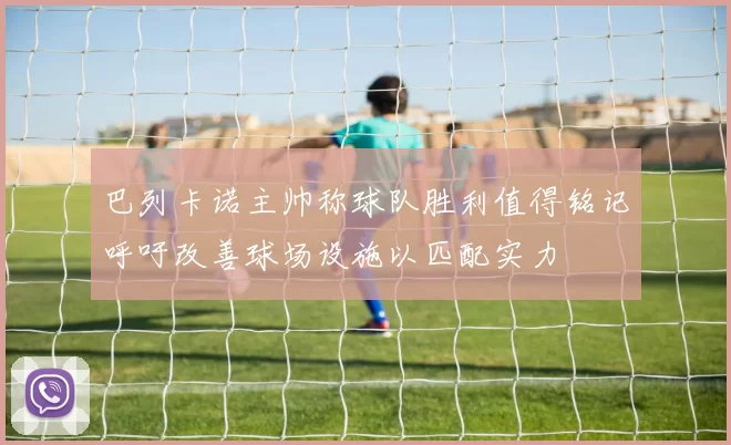 巴列卡诺主帅称球队胜利值得铭记呼吁改善球场设施以匹配实力