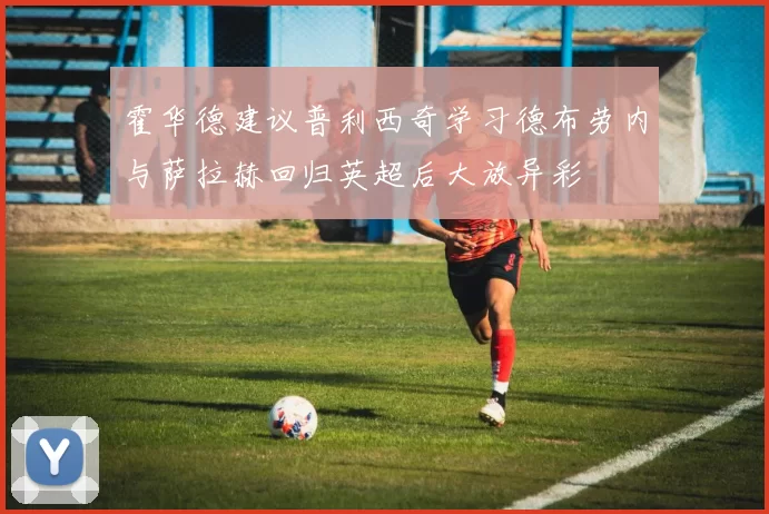 霍华德建议普利西奇学习德布劳内与萨拉赫回归英超后大放异彩