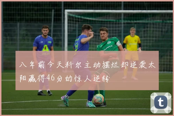八年前今天科尔主动摆烂却逆袭太阳赢得46分的惊人逆转