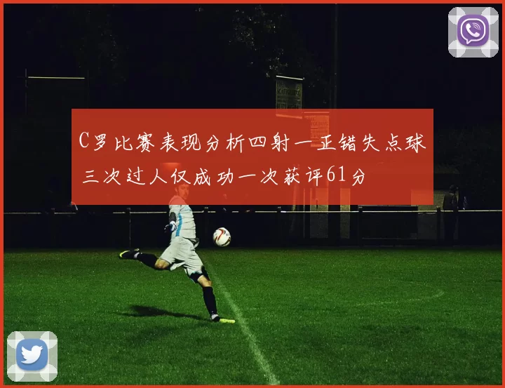 C罗比赛表现分析四射一正错失点球三次过人仅成功一次获评61分