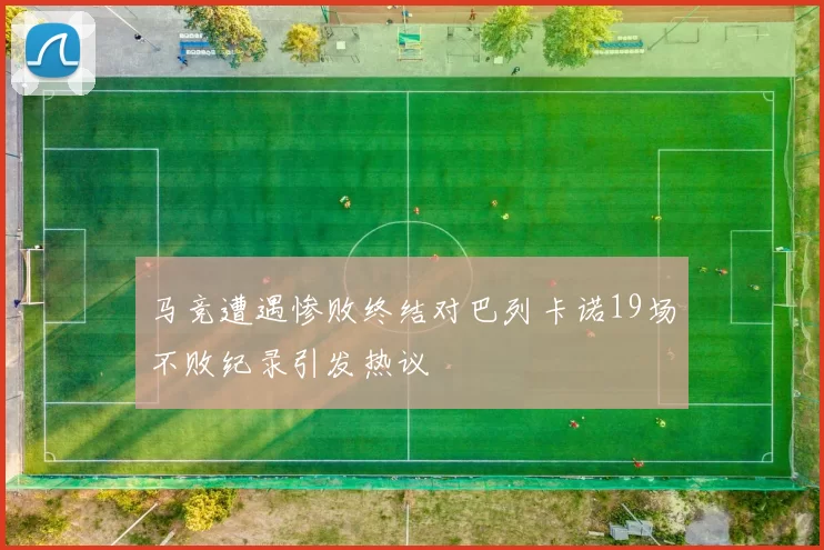 马竞遭遇惨败终结对巴列卡诺19场不败纪录引发热议