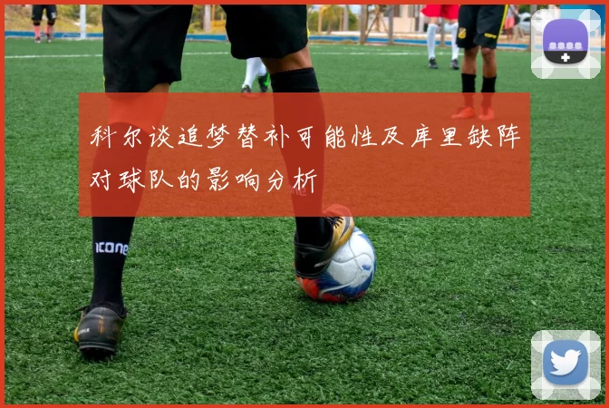 科尔谈追梦替补可能性及库里缺阵对球队的影响分析
