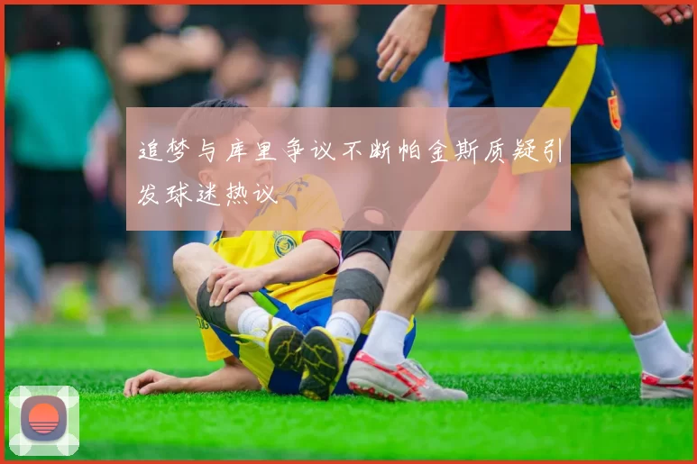 追梦与库里争议不断帕金斯质疑引发球迷热议