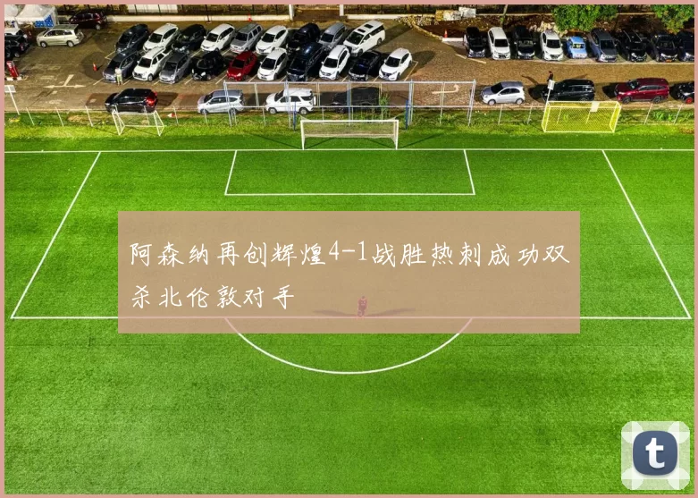 阿森纳再创辉煌4-1战胜热刺成功双杀北伦敦对手