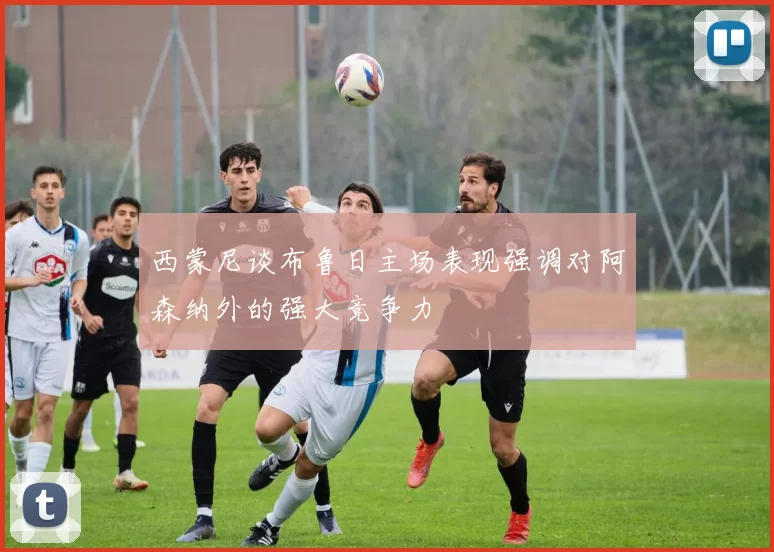 西蒙尼谈布鲁日主场表现强调对阿森纳外的强大竞争力