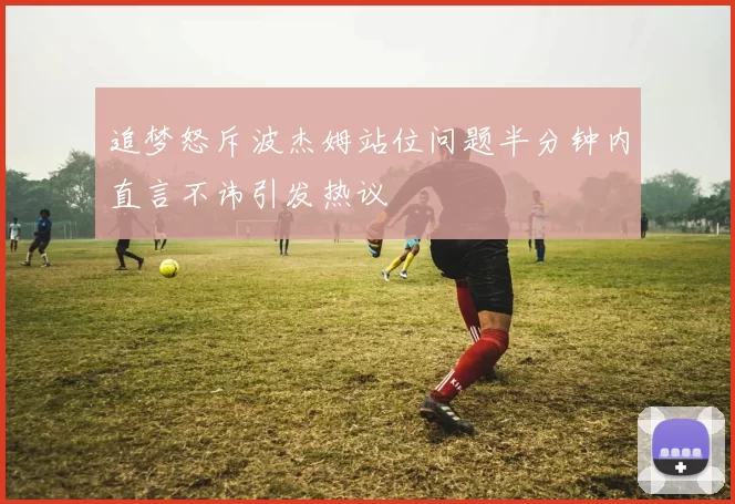 追梦怒斥波杰姆站位问题半分钟内直言不讳引发热议
