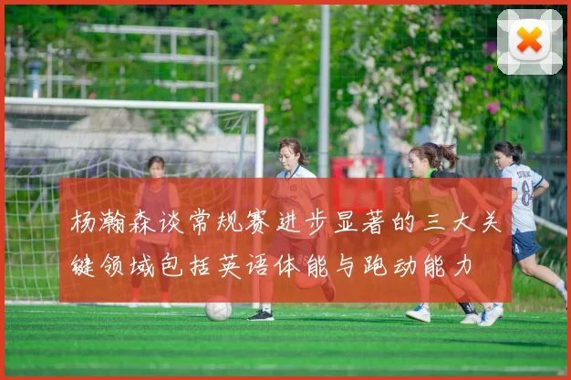 杨瀚森谈常规赛进步显著的三大关键领域包括英语体能与跑动能力