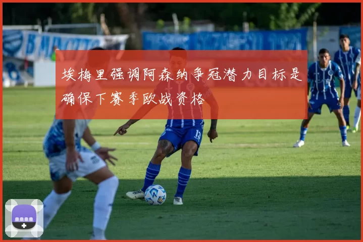 埃梅里强调阿森纳争冠潜力目标是确保下赛季欧战资格