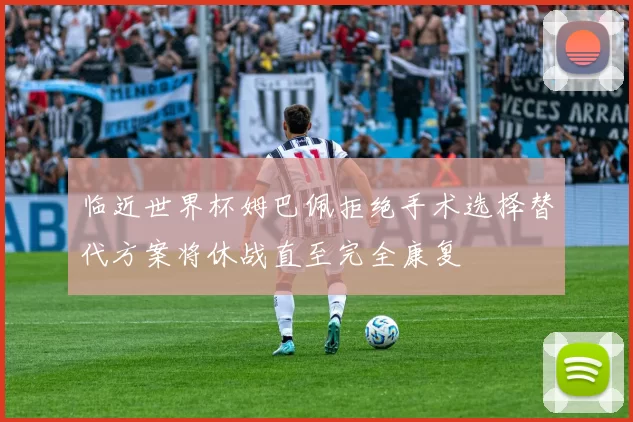 临近世界杯姆巴佩拒绝手术选择替代方案将休战直至完全康复