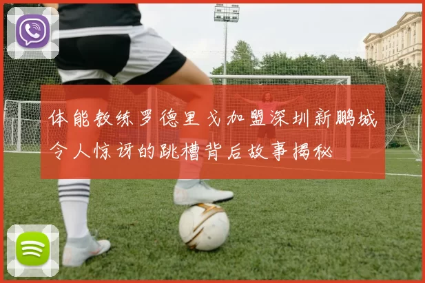 体能教练罗德里戈加盟深圳新鹏城令人惊讶的跳槽背后故事揭秘