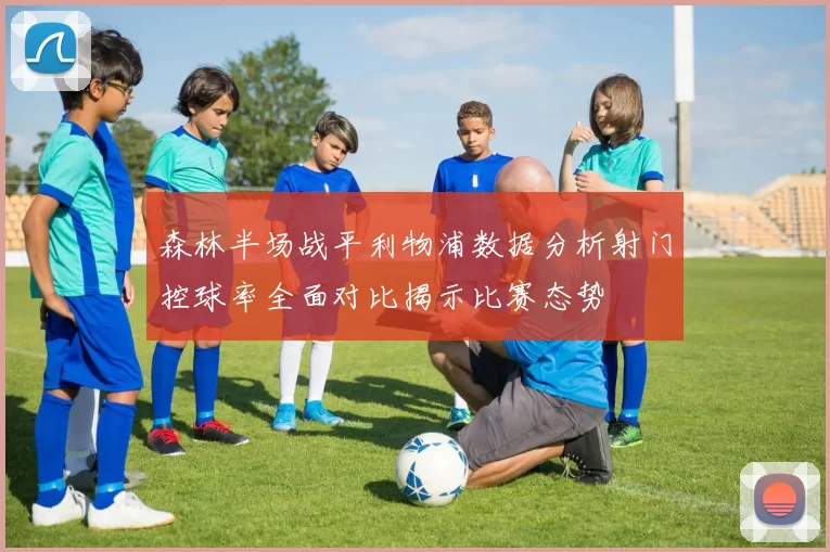 森林半场战平利物浦数据分析射门控球率全面对比揭示比赛态势