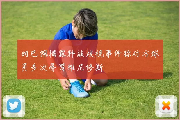 姆巴佩揭露种族歧视事件称对方球员多次辱骂维尼修斯