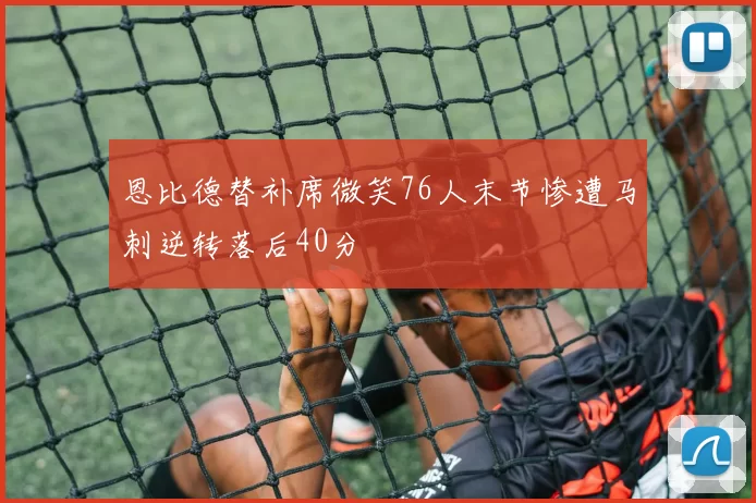 恩比德替补席微笑76人末节惨遭马刺逆转落后40分