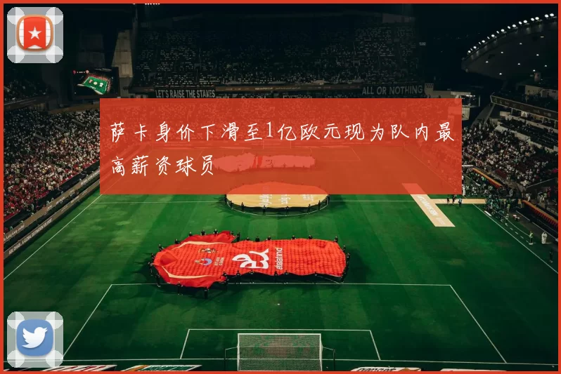 萨卡身价下滑至1亿欧元现为队内最高薪资球员