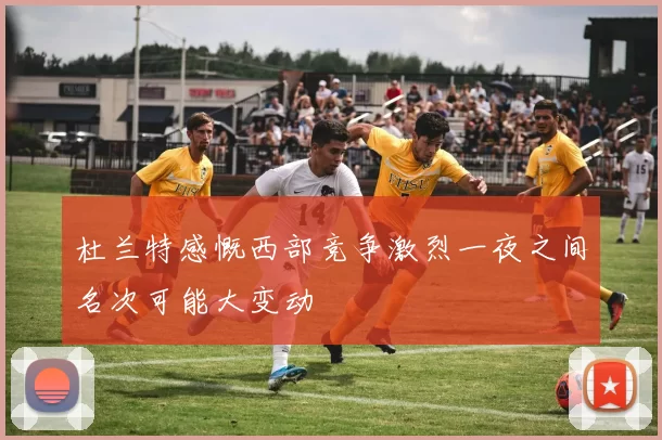 杜兰特感慨西部竞争激烈一夜之间名次可能大变动