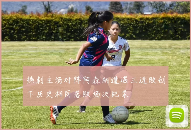 热刺主场对阵阿森纳遭遇三连败创下历史相同落败场次纪录