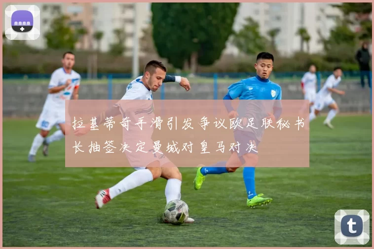 拉基蒂奇手滑引发争议欧足联秘书长抽签决定曼城对皇马对决