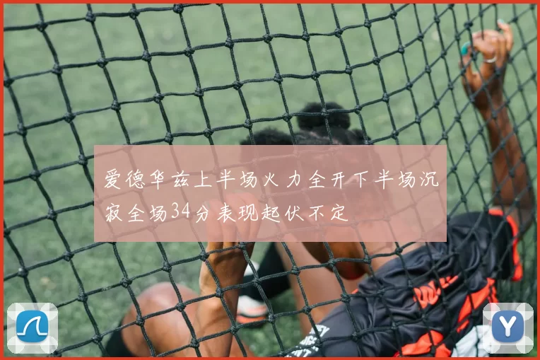 爱德华兹上半场火力全开下半场沉寂全场34分表现起伏不定