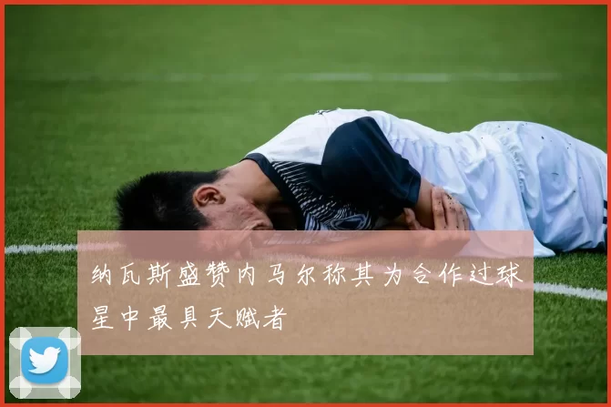 纳瓦斯盛赞内马尔称其为合作过球星中最具天赋者