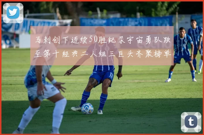 马刺创下连续50胜纪录宇宙勇队跌至第十经典二人组三巨头齐聚榜单
