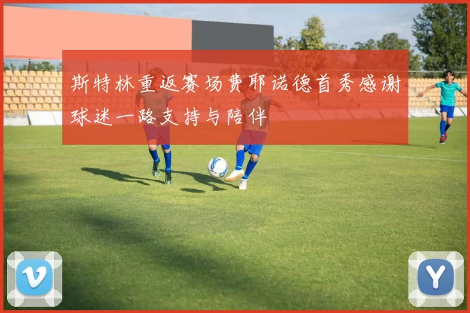 斯特林重返赛场费耶诺德首秀感谢球迷一路支持与陪伴