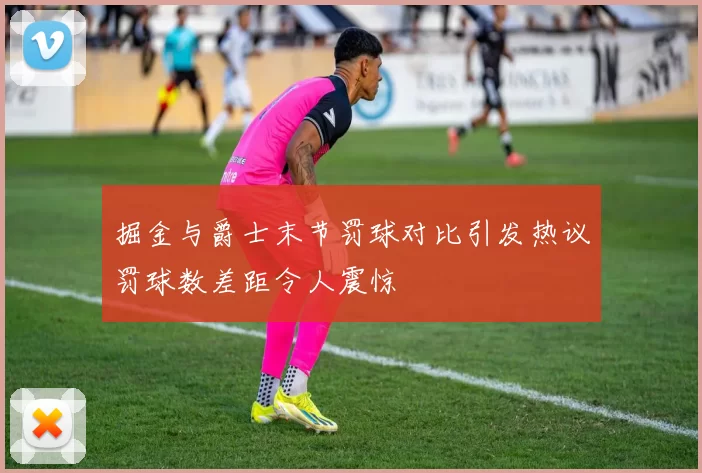 掘金与爵士末节罚球对比引发热议罚球数差距令人震惊