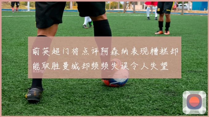 前英超门将点评阿森纳表现糟糕却能取胜曼城却频频失误令人失望