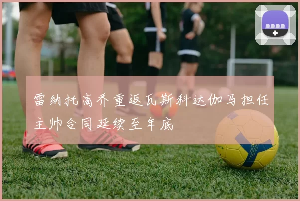 雷纳托高乔重返瓦斯科达伽马担任主帅合同延续至年底