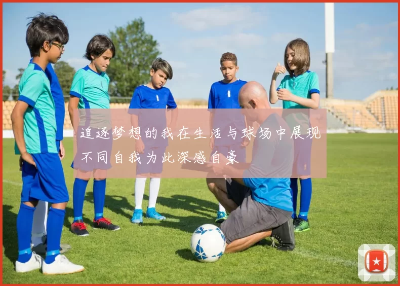 追逐梦想的我在生活与球场中展现不同自我为此深感自豪