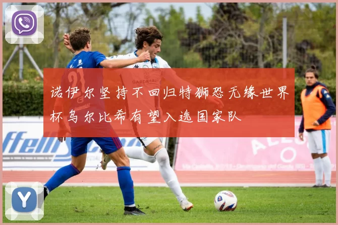诺伊尔坚持不回归特狮恐无缘世界杯乌尔比希有望入选国家队